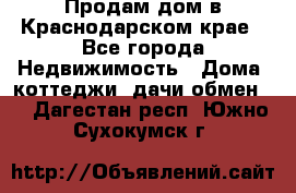 Продам дом в Краснодарском крае - Все города Недвижимость » Дома, коттеджи, дачи обмен   . Дагестан респ.,Южно-Сухокумск г.